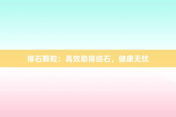排石颗粒：高效助排结石，健康无忧