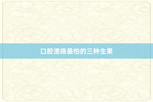 口腔溃疡最怕的三种生果