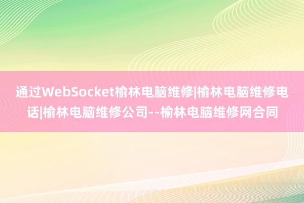 通过WebSocket榆林电脑维修|榆林电脑维修电话|榆林电脑维修公司--榆林电脑维修网合同