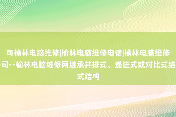可榆林电脑维修|榆林电脑维修电话|榆林电脑维修公司--榆林电脑维修网继承并排式、递进式或对比式结构