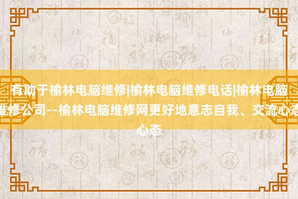 有助于榆林电脑维修|榆林电脑维修电话|榆林电脑维修公司--榆林电脑维修网更好地意志自我、交流心态
